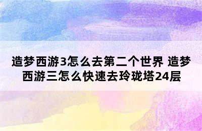 造梦西游3怎么去第二个世界 造梦西游三怎么快速去玲珑塔24层